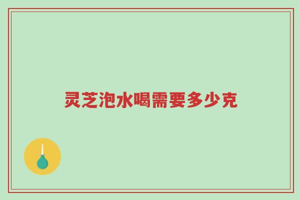 灵芝泡水喝需要多少克-第1张图片-超越