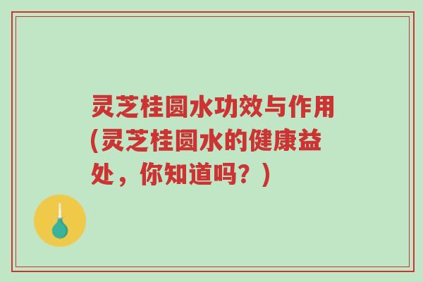 灵芝桂圆水功效与作用(灵芝桂圆水的健康益处,你知道吗?)-第1张图片-超越 灵芝桂圆水功效与作用(灵芝桂圆水的健康益处,你知道吗?)-第1张图片-超越
