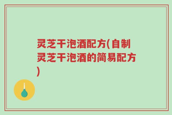 灵芝干泡酒配方(自制灵芝干泡酒的简易配方)-第1张图片-超越 灵芝干泡酒配方(自制灵芝干泡酒的简易配方)-第1张图片-超越