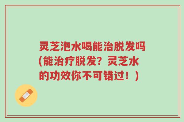 灵芝泡水喝能治脱发吗(能治疗脱发?灵芝水的功效你不可错过!)-第1张图片-超越 灵芝泡水喝能治脱发吗(能治疗脱发?灵芝水的功效你不可错过!)-第1张图片-超越