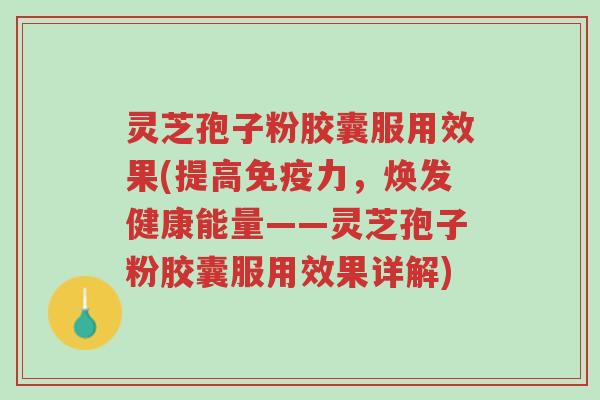 灵芝孢子粉胶囊服用效果(提高免疫力,焕发健康能量——灵芝孢子粉胶囊服用效果详解)-第1张图片-超越 灵芝孢子粉胶囊服用效果(提高免疫力,焕发健康能量——灵芝孢子粉胶囊服用效果详解)-第1张图片-超越
