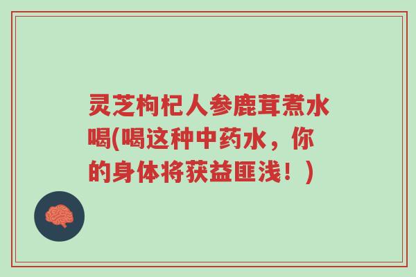 灵芝枸杞人参鹿茸煮水喝(喝这种中药水,你的身体将获益匪浅!)-第1张图片-超越 灵芝枸杞人参鹿茸煮水喝(喝这种中药水,你的身体将获益匪浅!)-第1张图片-超越