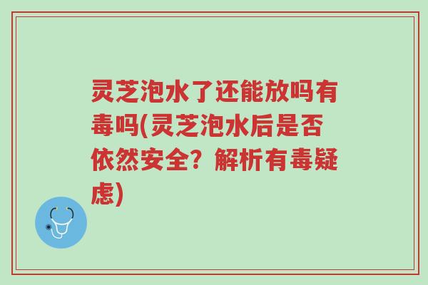 灵芝泡水了还能放吗有毒吗(灵芝泡水后是否依然安全?解析有毒疑虑)-第1张图片-超越 灵芝泡水了还能放吗有毒吗(灵芝泡水后是否依然安全?解析有毒疑虑)-第1张图片-超越