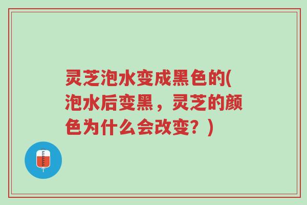 灵芝泡水变成黑色的(泡水后变黑,灵芝的颜色为什么会改变?)-第1张图片-超越 灵芝泡水变成黑色的(泡水后变黑,灵芝的颜色为什么会改变?)-第1张图片-超越