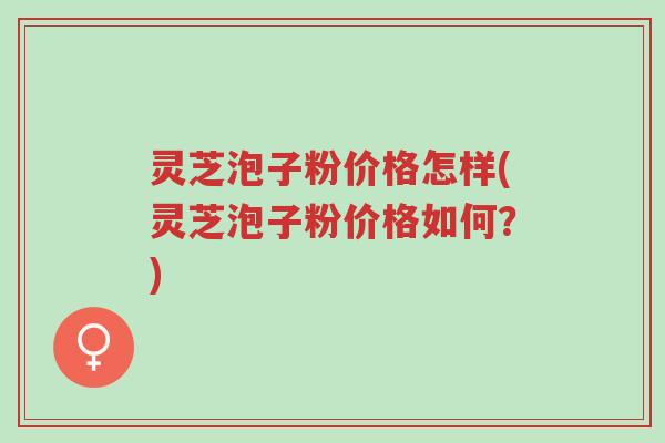 灵芝泡子粉价格怎样(灵芝泡子粉价格如何?)-第1张图片-超越 灵芝泡子粉价格怎样(灵芝泡子粉价格如何?)-第1张图片-超越