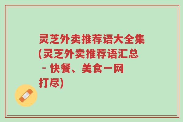 灵芝外卖推荐语大全集(灵芝外卖推荐语汇总 - 快餐、美食一网打尽)-第1张图片-超越 灵芝外卖推荐语大全集(灵芝外卖推荐语汇总 - 快餐、美食一网打尽)-第1张图片-超越