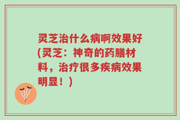灵芝治什么病啊效果好(灵芝:神奇的药膳材料,治疗很多疾病效果明显!)-第1张图片-超越 灵芝治什么病啊效果好(灵芝:神奇的药膳材料,治疗很多疾病效果明显!)-第1张图片-超越