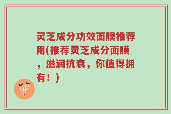 灵芝成分功效面膜推荐用(推荐灵芝成分面膜,滋润抗衰,你值得拥有!)-第1张图片-超越 灵芝成分功效面膜推荐用(推荐灵芝成分面膜,滋润抗衰,你值得拥有!)-第1张图片-超越