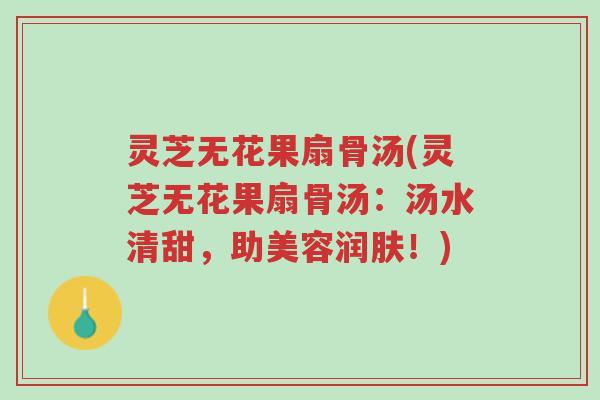 灵芝无花果扇骨汤(灵芝无花果扇骨汤:汤水清甜,助美容润肤!)-第1张图片-超越 灵芝无花果扇骨汤(灵芝无花果扇骨汤:汤水清甜,助美容润肤!)-第1张图片-超越