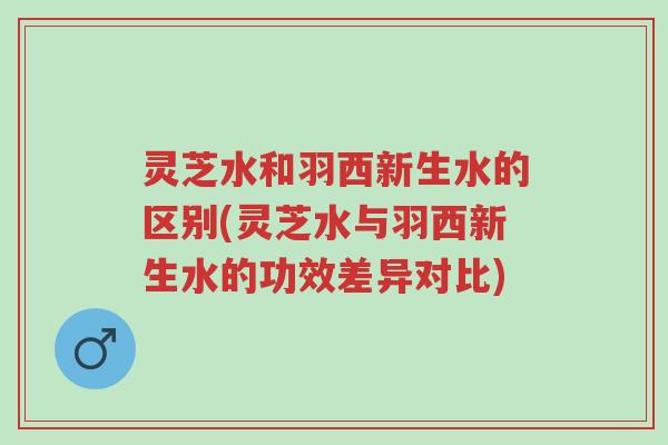 灵芝水和羽西新生水的区别(灵芝水与羽西新生水的功效差异对比)-第1张图片-超越