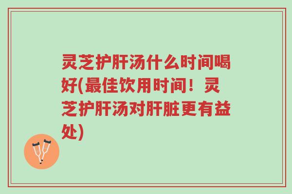 灵芝护肝汤什么时间喝好(最佳饮用时间!灵芝护肝汤对肝脏更有益处)-第1张图片-超越 灵芝护肝汤什么时间喝好(最佳饮用时间!灵芝护肝汤对肝脏更有益处)-第1张图片-超越