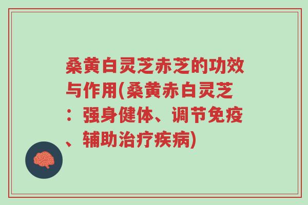桑黄白灵芝赤芝的功效与作用(桑黄赤白灵芝:强身健体、调节免疫、辅助治疗疾病)-第1张图片-超越 桑黄白灵芝赤芝的功效与作用(桑黄赤白灵芝:强身健体、调节免疫、辅助治疗疾病)-第1张图片-超越