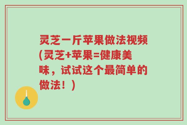 灵芝一斤苹果做法视频(灵芝+苹果=健康美味,试试这个最简单的做法!)-第1张图片-超越 灵芝一斤苹果做法视频(灵芝+苹果=健康美味,试试这个最简单的做法!)-第1张图片-超越