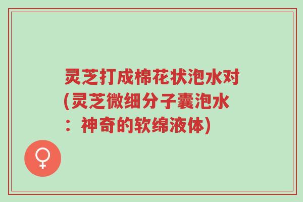 灵芝打成棉花状泡水对(灵芝微细分子囊泡水:神奇的软绵液体)-第1张图片-超越 灵芝打成棉花状泡水对(灵芝微细分子囊泡水:神奇的软绵液体)-第1张图片-超越