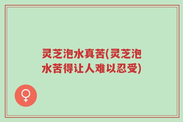 灵芝泡水真苦(灵芝泡水苦得让人难以忍受)-第1张图片-超越