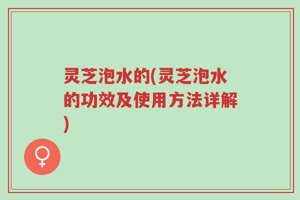 灵芝泡水的(灵芝泡水的功效及使用方法详解)-第1张图片-超越 灵芝泡水的(灵芝泡水的功效及使用方法详解)-第1张图片-超越