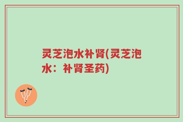 灵芝泡水补肾(灵芝泡水:补肾圣药)-第1张图片-超越 灵芝泡水补肾(灵芝泡水:补肾圣药)-第1张图片-超越