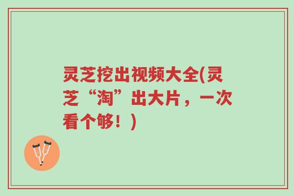 灵芝挖出视频大全(灵芝“淘”出大片,一次看个够!)-第1张图片-超越 灵芝挖出视频大全(灵芝“淘”出大片,一次看个够!)-第1张图片-超越