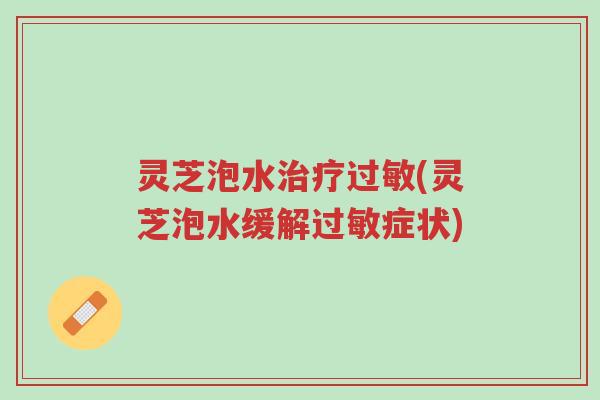 灵芝泡水治疗过敏(灵芝泡水缓解过敏症状)-第1张图片-超越 灵芝泡水治疗过敏(灵芝泡水缓解过敏症状)-第1张图片-超越