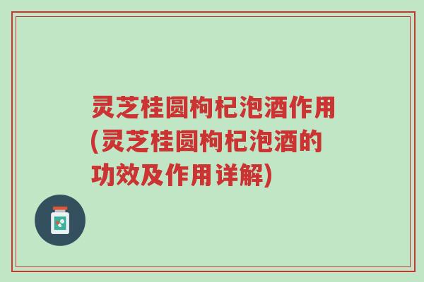 灵芝桂圆枸杞泡酒作用(灵芝桂圆枸杞泡酒的功效及作用详解)-第1张图片-超越 灵芝桂圆枸杞泡酒作用(灵芝桂圆枸杞泡酒的功效及作用详解)-第1张图片-超越