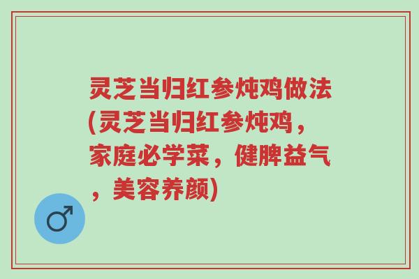 灵芝当归红参炖鸡做法(灵芝当归红参炖鸡,家庭必学菜,健脾益气,美容养颜)-第1张图片-超越 灵芝当归红参炖鸡做法(灵芝当归红参炖鸡,家庭必学菜,健脾益气,美容养颜)-第1张图片-超越