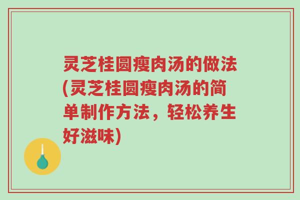 灵芝桂圆瘦肉汤的做法(灵芝桂圆瘦肉汤的简单制作方法，轻松养生好滋味)-第1张图片-超越