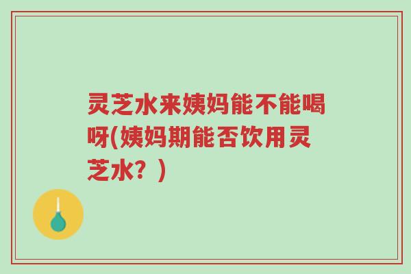 灵芝水来姨妈能不能喝呀(姨妈期能否饮用灵芝水?)-第1张图片-超越 灵芝水来姨妈能不能喝呀(姨妈期能否饮用灵芝水?)-第1张图片-超越