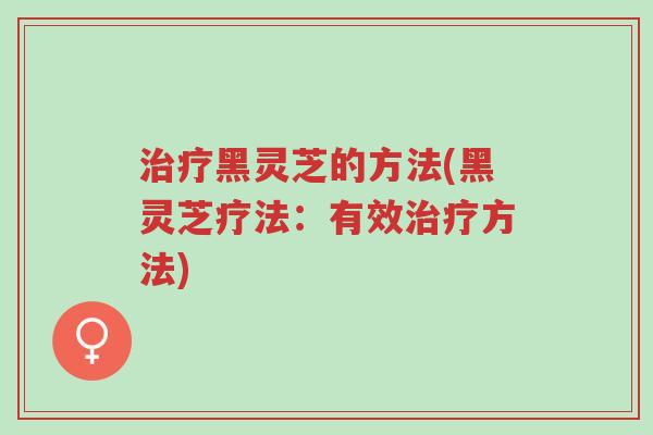 治疗黑灵芝的方法(黑灵芝疗法:有效治疗方法)-第1张图片-超越 治疗黑灵芝的方法(黑灵芝疗法:有效治疗方法)-第1张图片-超越