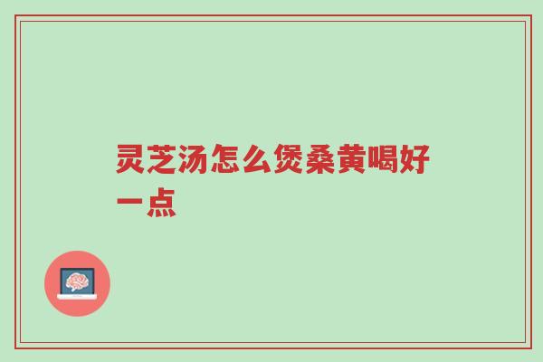 灵芝汤怎么煲桑黄喝好一点-第1张图片-超越 灵芝汤怎么煲桑黄喝好一点-第1张图片-超越