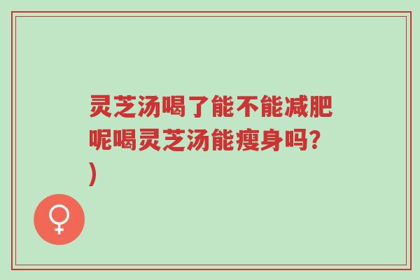 灵芝汤喝了能不能减肥呢喝灵芝汤能瘦身吗?)-第1张图片-超越 灵芝汤喝了能不能减肥呢喝灵芝汤能瘦身吗?)-第1张图片-超越