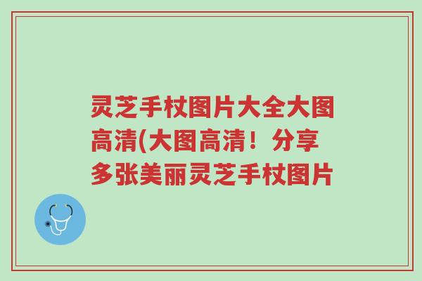 灵芝手杖图片大全大图高清(大图高清！分享多张美丽灵芝手杖图片-第1张图片-超越