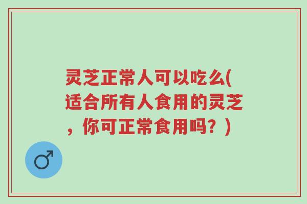 灵芝正常人可以吃么(适合所有人食用的灵芝,你可正常食用吗?)-第1张图片-超越 灵芝正常人可以吃么(适合所有人食用的灵芝,你可正常食用吗?)-第1张图片-超越