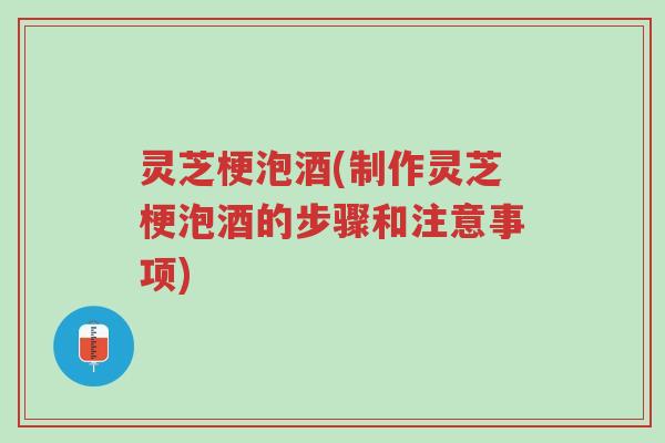 灵芝梗泡酒(制作灵芝梗泡酒的步骤和注意事项)-第1张图片-超越 灵芝梗泡酒(制作灵芝梗泡酒的步骤和注意事项)-第1张图片-超越