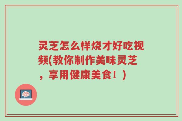 灵芝怎么样烧才好吃视频(教你制作美味灵芝,享用健康美食!)-第1张图片-超越 灵芝怎么样烧才好吃视频(教你制作美味灵芝,享用健康美食!)-第1张图片-超越