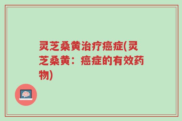 灵芝桑黄治疗癌症(灵芝桑黄:癌症的有效药物)-第1张图片-超越 灵芝桑黄治疗癌症(灵芝桑黄:癌症的有效药物)-第1张图片-超越