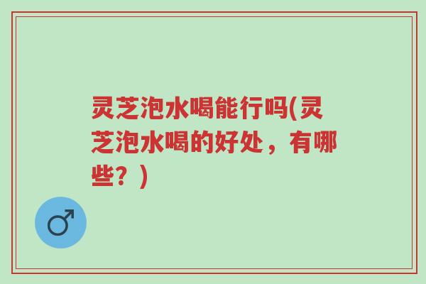 灵芝泡水喝能行吗(灵芝泡水喝的好处,有哪些?)-第1张图片-超越 灵芝泡水喝能行吗(灵芝泡水喝的好处,有哪些?)-第1张图片-超越