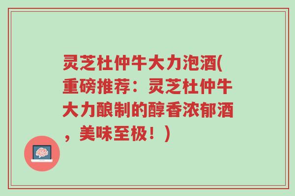 灵芝杜仲牛大力泡酒(重磅推荐:灵芝杜仲牛大力酿制的醇香浓郁酒,美味至极!)-第1张图片-超越 灵芝杜仲牛大力泡酒(重磅推荐:灵芝杜仲牛大力酿制的醇香浓郁酒,美味至极!)-第1张图片-超越