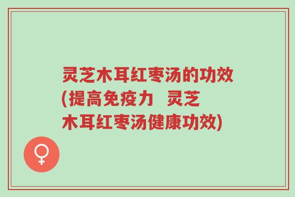 灵芝木耳红枣汤的功效(提高免疫力  灵芝木耳红枣汤健康功效)-第1张图片-超越