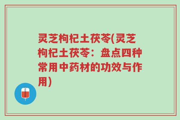 灵芝枸杞土茯苓(灵芝枸杞土茯苓:盘点四种常用中药材的功效与作用)-第1张图片-超越 灵芝枸杞土茯苓(灵芝枸杞土茯苓:盘点四种常用中药材的功效与作用)-第1张图片-超越