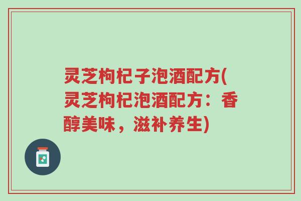 灵芝枸杞子泡酒配方(灵芝枸杞泡酒配方:香醇美味,滋补养生)-第1张图片-超越 灵芝枸杞子泡酒配方(灵芝枸杞泡酒配方:香醇美味,滋补养生)-第1张图片-超越