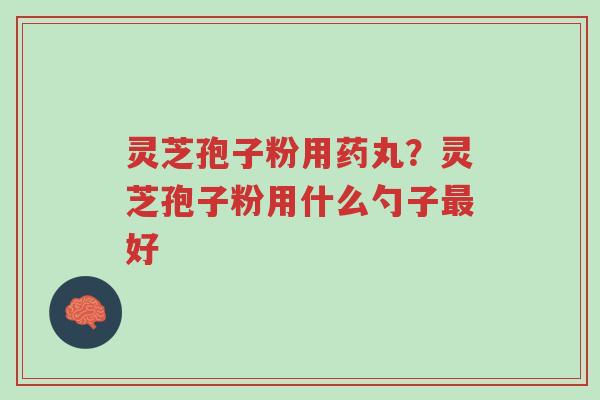 灵芝孢子粉用药丸?灵芝孢子粉用什么勺子最好-第1张图片-超越 灵芝孢子粉用药丸?灵芝孢子粉用什么勺子最好-第1张图片-超越