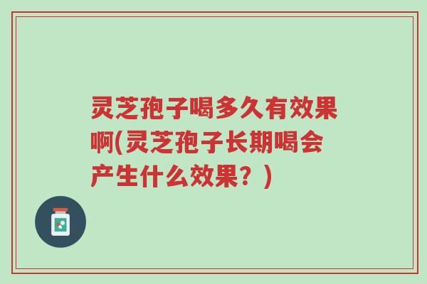 灵芝孢子喝多久有效果啊(灵芝孢子长期喝会产生什么效果？)-第1张图片-超越
