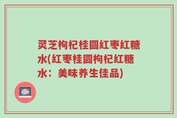 灵芝枸杞桂圆红枣红糖水(红枣桂圆枸杞红糖水:美味养生佳品)-第1张图片-超越 灵芝枸杞桂圆红枣红糖水(红枣桂圆枸杞红糖水:美味养生佳品)-第1张图片-超越