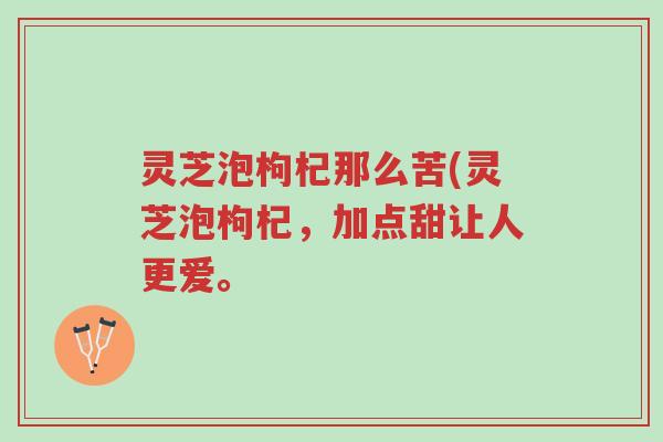 灵芝泡枸杞那么苦(灵芝泡枸杞,加点甜让人更爱。-第1张图片-超越 灵芝泡枸杞那么苦(灵芝泡枸杞,加点甜让人更爱。-第1张图片-超越