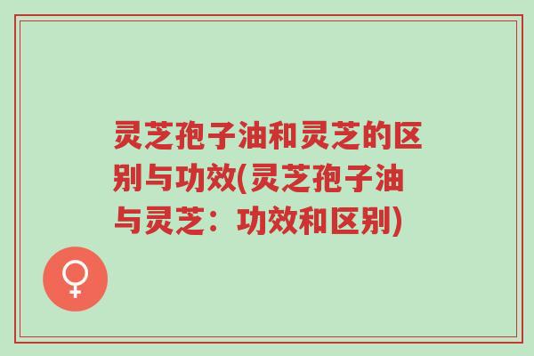 灵芝孢子油和灵芝的区别与功效(灵芝孢子油与灵芝:功效和区别)-第1张图片-超越 灵芝孢子油和灵芝的区别与功效(灵芝孢子油与灵芝:功效和区别)-第1张图片-超越