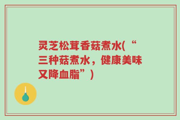 灵芝松茸香菇煮水(“三种菇煮水,健康美味又降血脂”)-第1张图片-超越 灵芝松茸香菇煮水(“三种菇煮水,健康美味又降血脂”)-第1张图片-超越