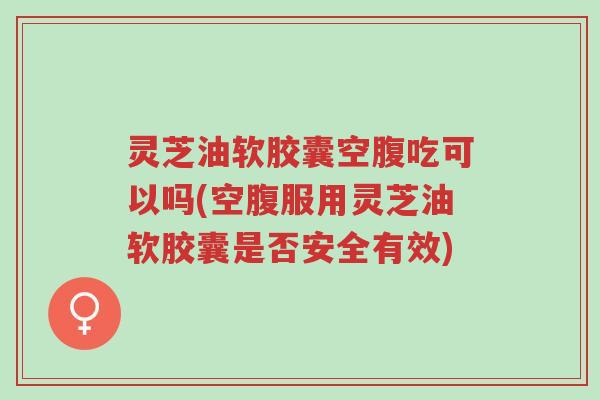 灵芝油软胶囊空腹吃可以吗(空腹服用灵芝油软胶囊是否安全有效)-第1张图片-超越 灵芝油软胶囊空腹吃可以吗(空腹服用灵芝油软胶囊是否安全有效)-第1张图片-超越
