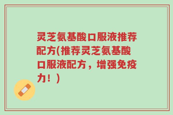 灵芝氨基酸口服液推荐配方(推荐灵芝氨基酸口服液配方,增强免疫力!)-第1张图片-超越 灵芝氨基酸口服液推荐配方(推荐灵芝氨基酸口服液配方,增强免疫力!)-第1张图片-超越