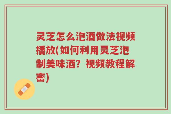 灵芝怎么泡酒做法视频播放(如何利用灵芝泡制美味酒？视频教程解密)-第1张图片-超越