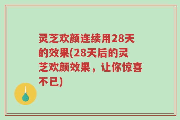 灵芝欢颜连续用28天的效果(28天后的灵芝欢颜效果,让你惊喜不已)-第1张图片-超越 灵芝欢颜连续用28天的效果(28天后的灵芝欢颜效果,让你惊喜不已)-第1张图片-超越